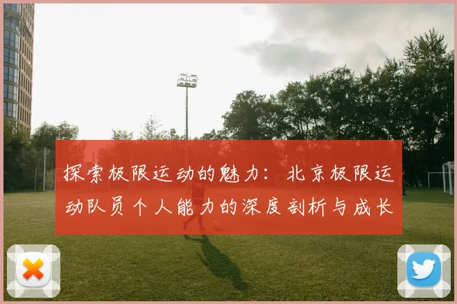 探索极限运动的魅力：北京极限运动队员个人能力的深度剖析与成长之路