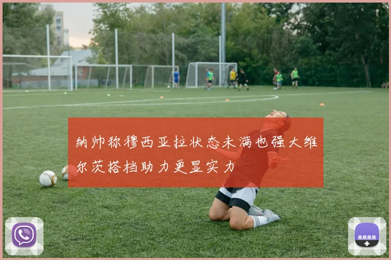 纳帅称穆西亚拉状态未满也强大维尔茨搭档助力更显实力