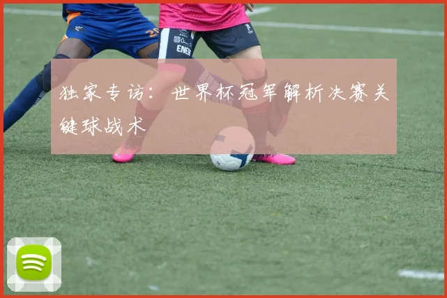 独家专访：世界杯冠军解析决赛关键球战术