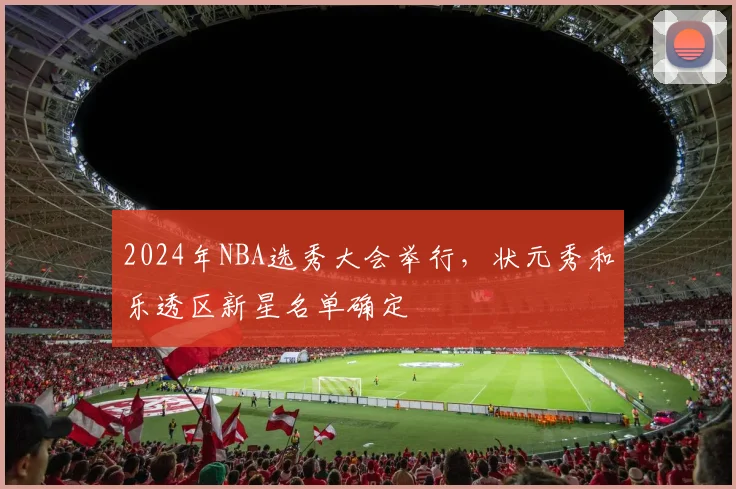 2024年NBA选秀大会举行，状元秀和乐透区新星名单确定