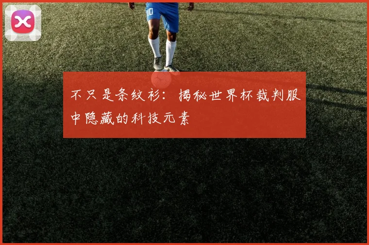 不只是条纹衫：揭秘世界杯裁判服中隐藏的科技元素