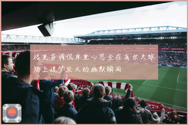 格里芬调侃库里心思全在高尔夫球场上追梦发火的幽默瞬间