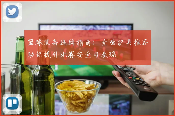 篮球装备选购指南：全面护具推荐助你提升比赛安全与表现