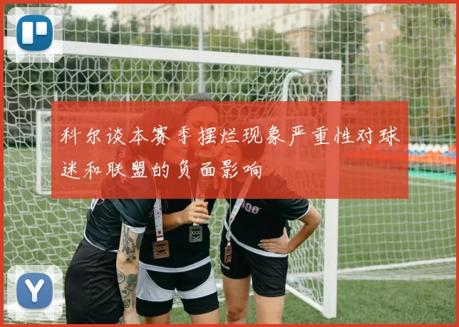 科尔谈本赛季摆烂现象严重性对球迷和联盟的负面影响