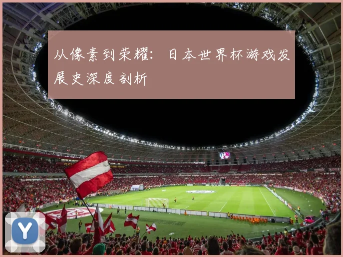 从像素到荣耀：日本世界杯游戏发展史深度剖析