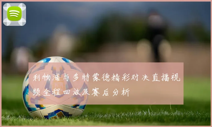 利物浦与多特蒙德精彩对决直播视频全程回放及赛后分析